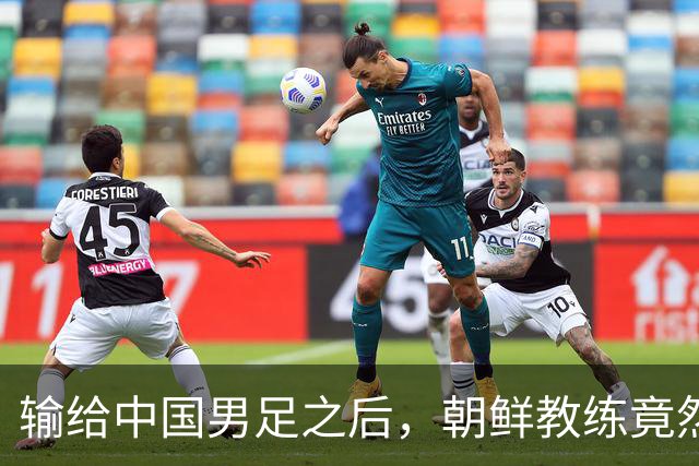 输给中国男足之后，朝鲜教练竟然说了一句比赢球更让人意外的话，格局不一般